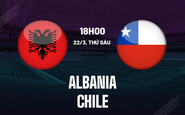 Nhận định trận đấu Albania vs Chile