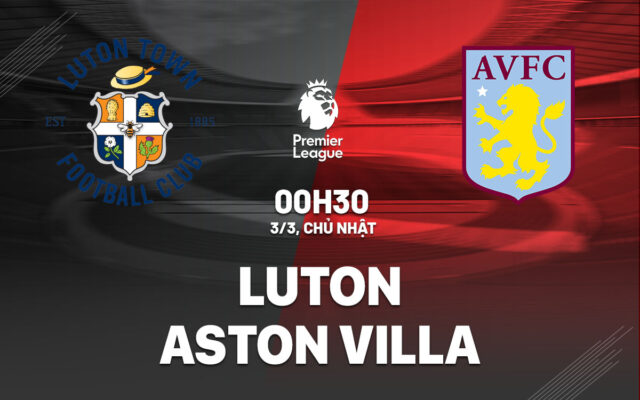 Nhận định trận đấu Luton vs Aston Villa